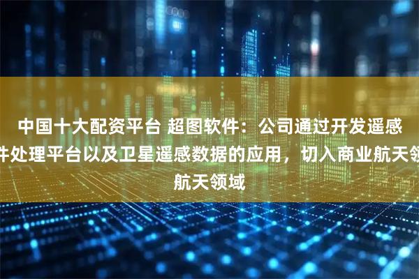 中国十大配资平台 超图软件：公司通过开发遥感软件处理平台以及卫星遥感数据的应用，切入商业航天领域