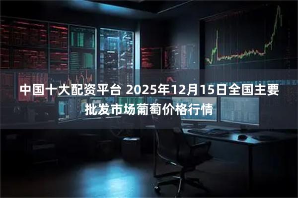中国十大配资平台 2025年12月15日全国主要批发市场葡萄价格行情