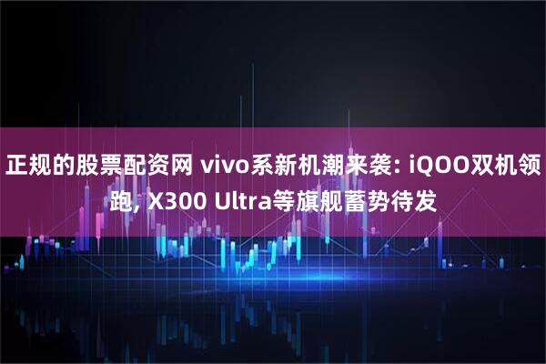 正规的股票配资网 vivo系新机潮来袭: iQOO双机领跑, X300 Ultra等旗舰蓄势待发