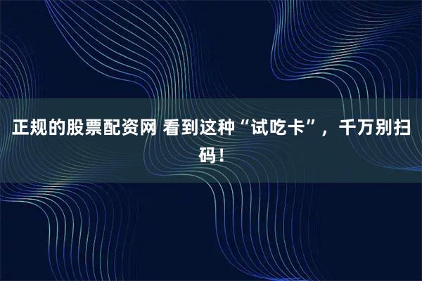 正规的股票配资网 看到这种“试吃卡”，千万别扫码！
