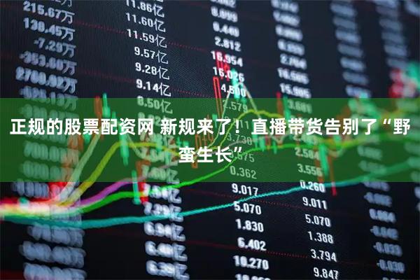 正规的股票配资网 新规来了！直播带货告别了“野蛮生长”