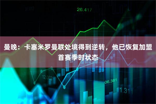 曼晚：卡塞米罗曼联处境得到逆转，他已恢复加盟首赛季时状态