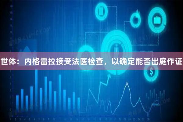 世体：内格雷拉接受法医检查，以确定能否出庭作证