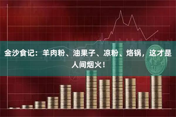 金沙食记：羊肉粉、油果子、凉粉、烙锅，这才是人间烟火！