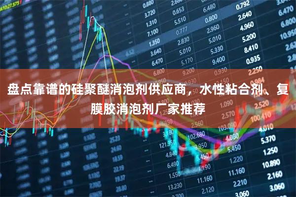 盘点靠谱的硅聚醚消泡剂供应商，水性粘合剂、复膜胶消泡剂厂家推荐