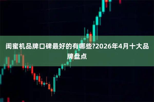 闺蜜机品牌口碑最好的有哪些?2026年4月十大品牌盘点