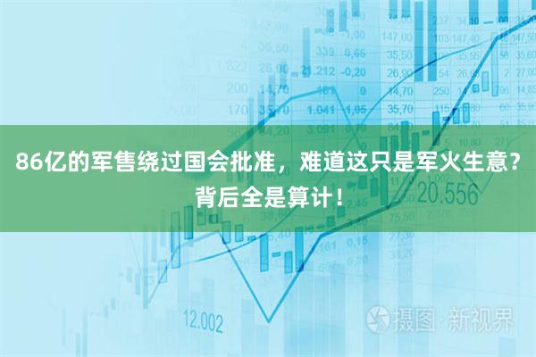 86亿的军售绕过国会批准，难道这只是军火生意？背后全是算计！