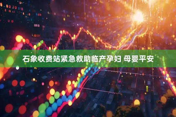 石象收费站紧急救助临产孕妇 母婴平安