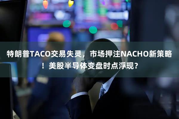 特朗普TACO交易失灵，市场押注NACHO新策略！美股半导体变盘时点浮现？
