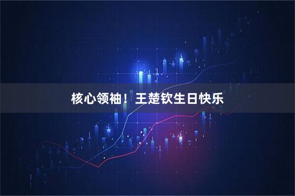 核心领袖!王楚钦生日快乐
