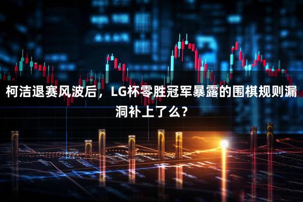 柯洁退赛风波后,LG杯零胜冠军暴露的围棋规则漏洞补上了么?