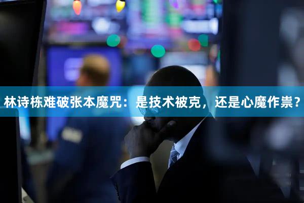 林诗栋难破张本魔咒:是技术被克,还是心魔作祟?